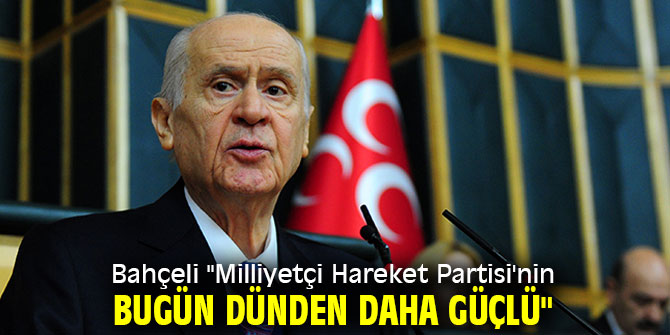 Bahçeli "Milliyetçi Hareket Partisi'nin bugün dünden daha güçlü"