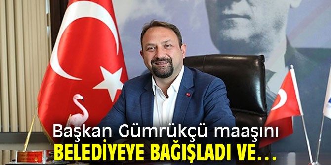 Başkan Gümrükçü maaşın belediyeye bağışladı ve….