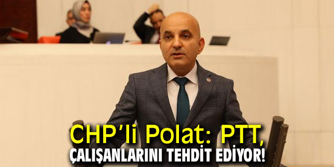 CHP’li Polat: PTT, çalışanlarını tehdit ediyor!
