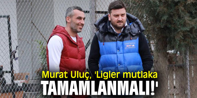 Murat Uluç, 'Ligler mutlaka tamamlanmalı!'