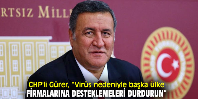 CHP'li Gürer, “Virüs  nedeniyle başka ülke firmalarına desteklemeleri durdurun”