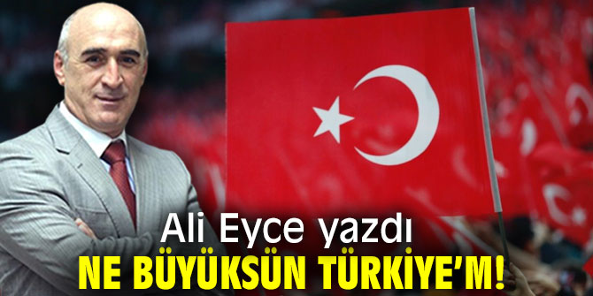 Ne Büyüksün Türkiye’m!