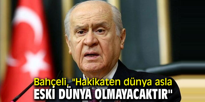 Bahçeli, "Hakikaten dünya asla eski dünya olmayacaktır"