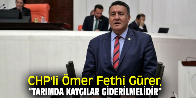 CHP'li Ömer Fethi Gürer, “Tarımda  kaygılar giderilmelidir”