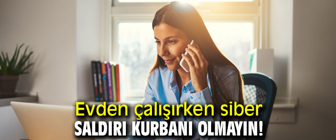 Dikkat! Evden çalışırken siber saldırı kurbanı olmayın