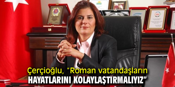Çerçioğlu, "Roman vatandaşların hayatlarını kolaylaştırmalıyız"