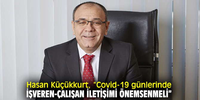 Hasan Küçükkurt, “Covid-19 günlerinde işveren-çalışan iletişimi önemsenmeli”