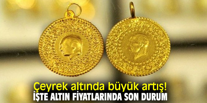 Çeyrek altında büyük artış! İşte altın fiyatlarında son durum!