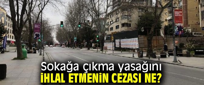 İşte sokağa çıkma yasağını ihlal etmenin cezası!