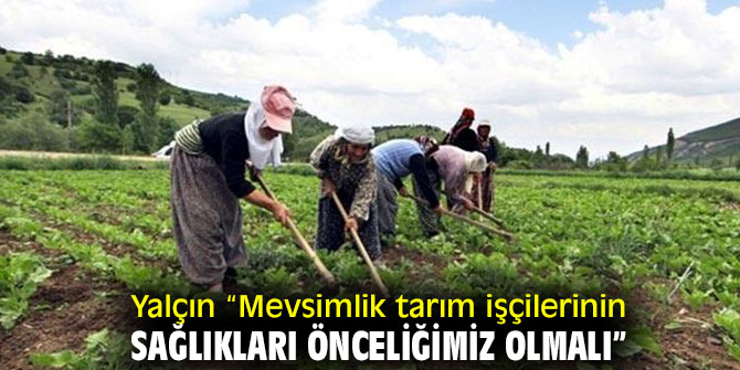 Yalçın “Mevsimlik tarım işçilerinin sağlıkları önceliğimiz olmalı”