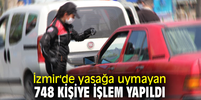 İzmir'de sokağa çıkma yasağına uymayan 748 kişiye işlem yapıldı