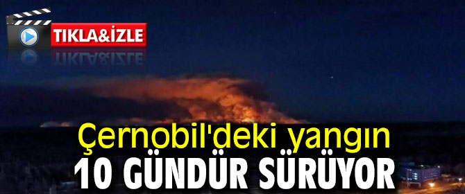 Çernobil'deki yangın 10 gündür sürüyor