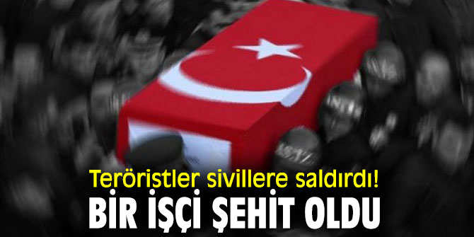 Teröristler sivillere saldırdı! Bir işçi şehit oldu