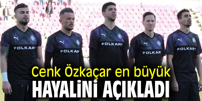 Cenk Özkaçar en büyük hayalini açıkladı