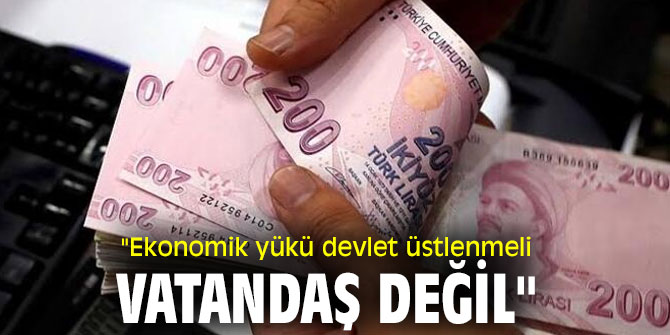 "Ekonomik yükü devlet üstlenmeli, vatandaş değil"