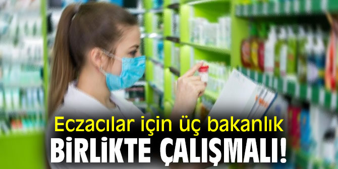 Eczacılar için üç bakanlık birlikte çalışmalı!