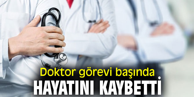 Doktor görevi başında hayatını kaybetti