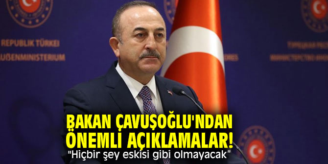 Bakan Çavuşoğlu'ndan önemli açıklamalar! "Hiçbir şey eskisi gibi olmayacak”