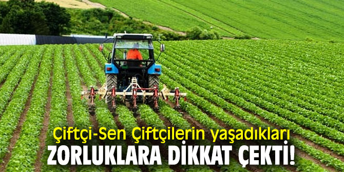 Çiftçi-Sen Çiftçilerin yaşadıkları zorluklara dikkat çekti!