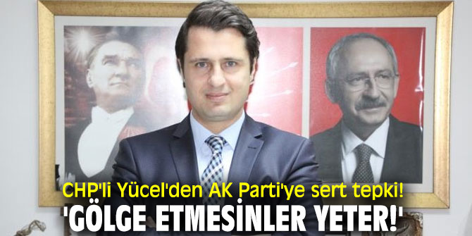 CHP'li Yücel'den AK Parti'ye sert tepki! 'Gölge etmesinler yeter!'
