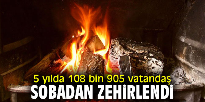 5 yılda 108 bin 905 vatandaş sobadan zehirlendi 
