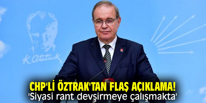 CHP'li Öztrak'tan flaş açıklama! 'Siyasi rant devşirmeye çalışmakta'