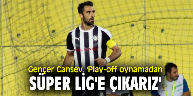 Gençer Cansev, 'Play-off oynamadan Süper Lig'e çıkarız'