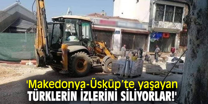 'Makedonya-Üsküp’te yaşayan Türklerin izlerini siliyorlar!'