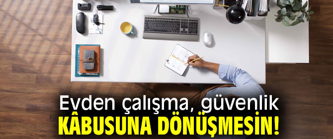 Evden çalışma, güvenlik kâbusuna dönüşmesin!
