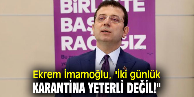 İBB Başkanı Ekrem İmamoğlu, "İki günlük karantina yeterli değil!"