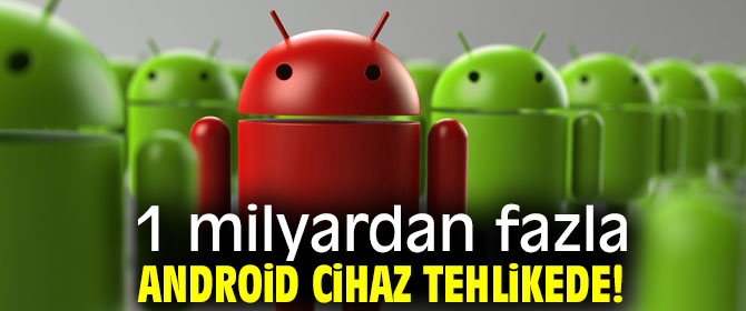 1 milyardan fazla android cihaz tehlikede!
