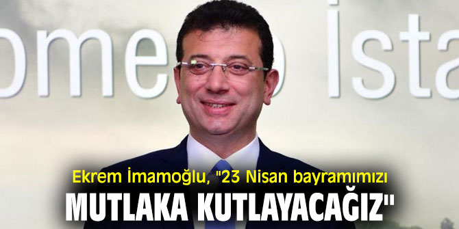 Ekrem İmamoğlu, "23 Nisan bayramımızı mutlaka kutlayacağız"