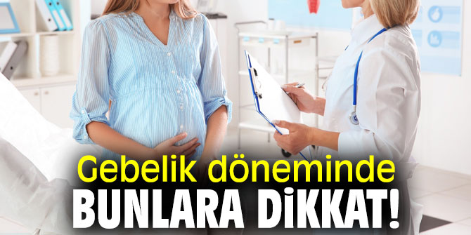 Gebelik döneminde bunlara dikkat!