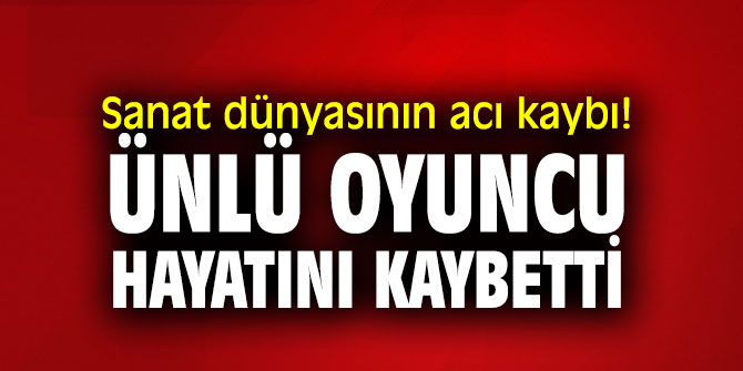 Sanat dünyasının acı kaybı! Ünlü oyuncu hayatını kaybetti