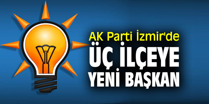 AK Parti İzmir’de üç ilçeye yeni başkan!