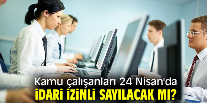 Kamu çalışanları 24 Nisan'da idari izinli sayılacak mı?