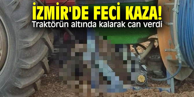 İzmir'de feci kaza! Traktörün altında kalarak can verdi