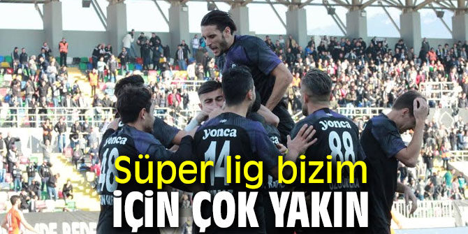 Süper lig bizim için çok yakın