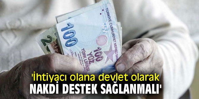 'İhtiyacı olana devlet olarak nakdi destek sağlanmalı'