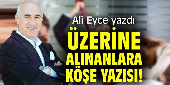 ÜZERİNE ALINANLARA KÖŞE YAZISI!