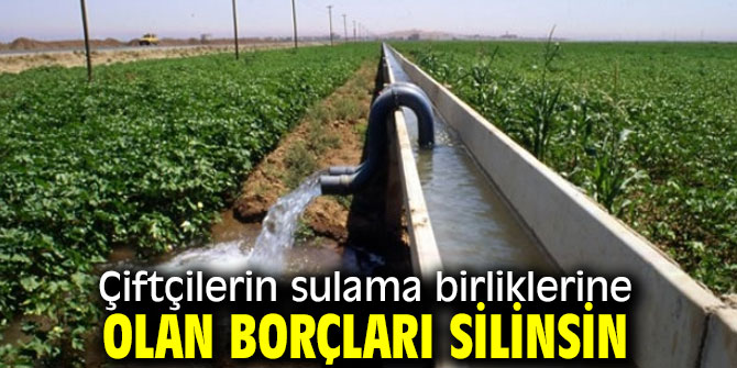 Çiftçilerin sulama birliklerine olan borçları silinsin