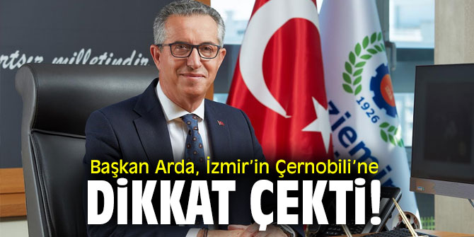 Başkan Arda,  İzmir’in Çernobili’ne dikkat çekti!