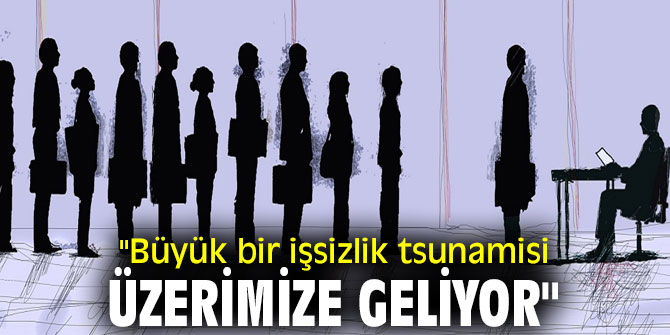"Büyük bir işsizlik tsunamisi üzerimize geliyor"