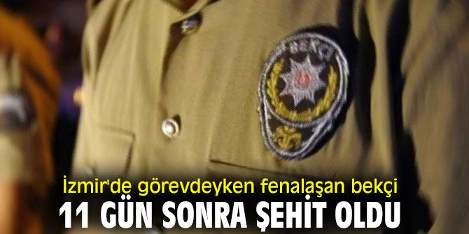 İzmir'de görevdeyken fenalaşan bekçi 11 gün sonra şehit oldu