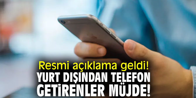 Resmi açıklama geldi! Yurt dışından telefon getirenler müjde! 
