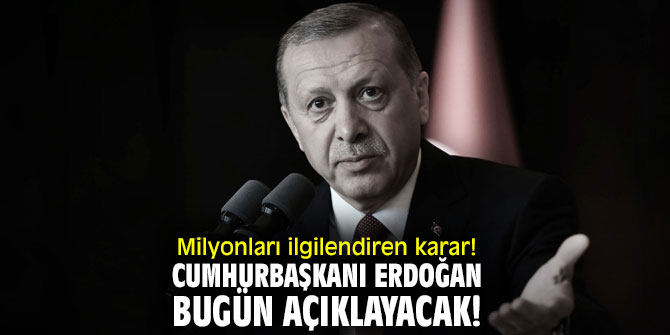 Milyonları  ilgilendiren karar! Cumhurbaşkanı Recep Tayyip Erdoğan bugün açıklayacak!