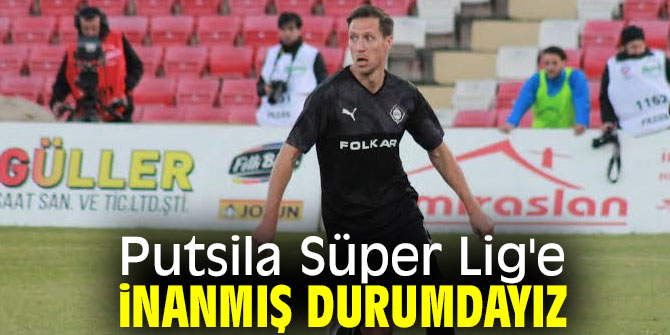 Putsila, Süper Lig'e inanmış durumdayız