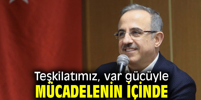 Teşkilatımız, var gücüyle mücadelenin içinde