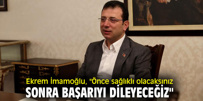 Ekrem İmamoğlu, "Önce sağlıklı olacaksınız, sonra başarıyı dileyeceğiz"