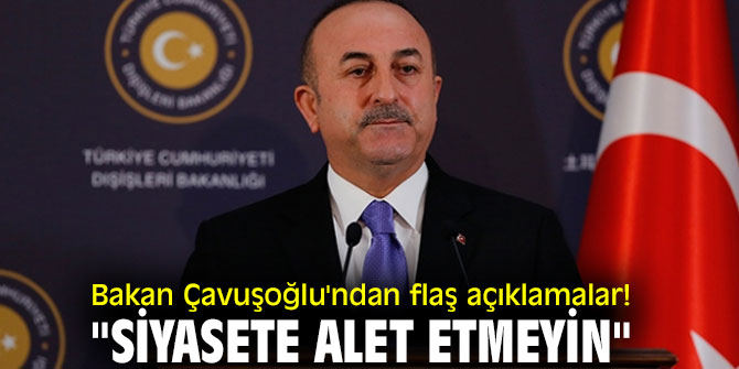 Bakan Çavuşoğlu'ndan flaş açıklamalar! "Siyasete alet etmeyin"